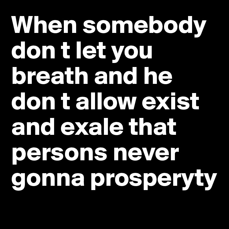When somebody don t let you breath and he don t allow exist and exale that persons never gonna prosperyty