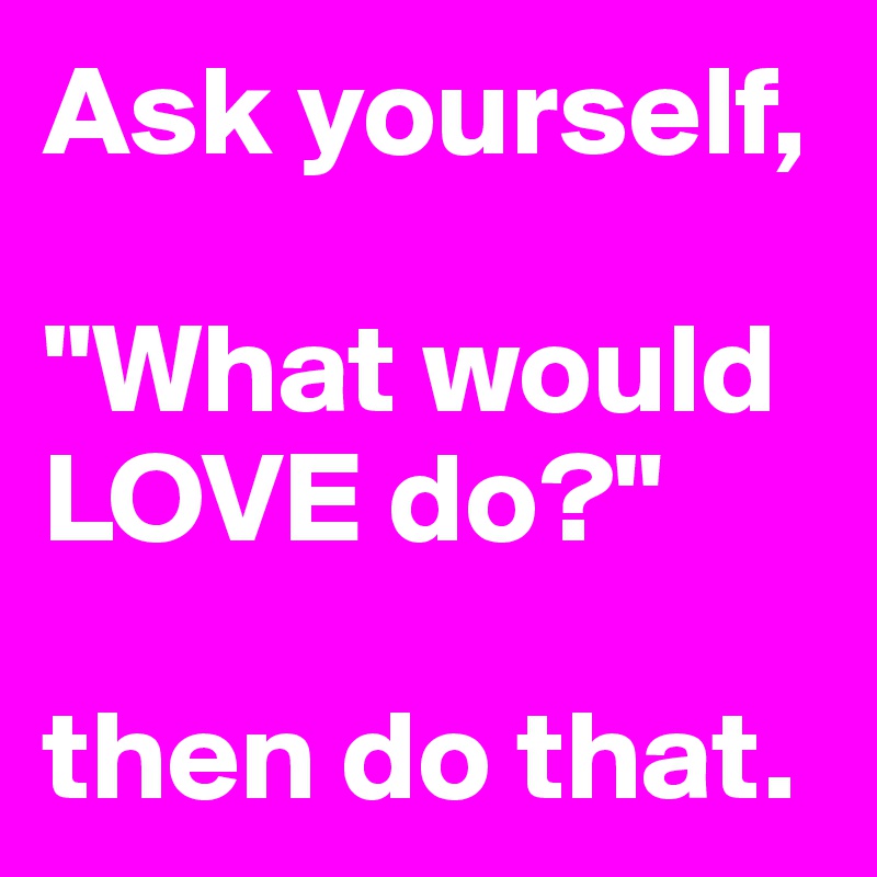 Ask yourself, 

"What would LOVE do?"

then do that.