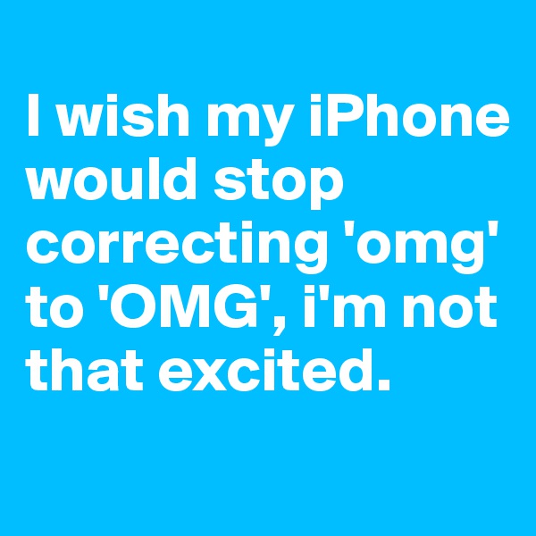 
I wish my iPhone would stop correcting 'omg' to 'OMG', i'm not that excited. 
