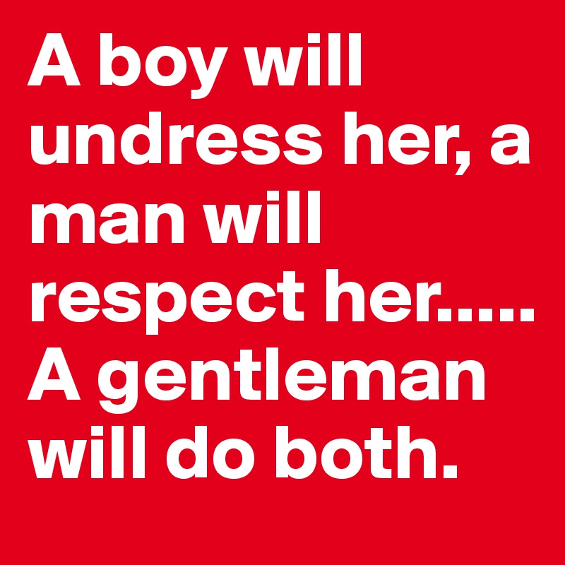 A boy will undress her, a man will respect her..... A gentleman will do both.