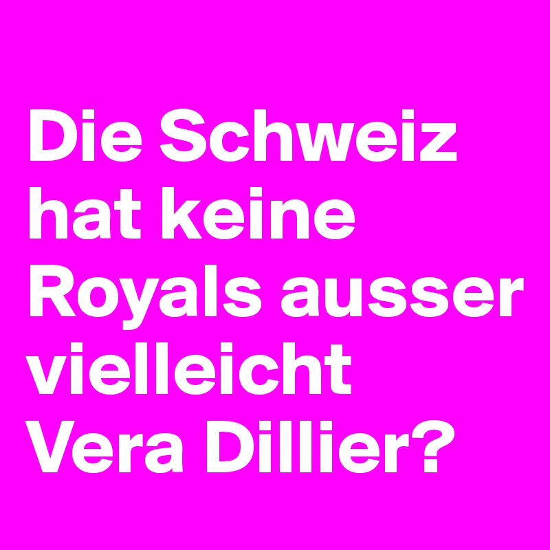 
Die Schweiz hat keine Royals ausser vielleicht Vera Dillier? 