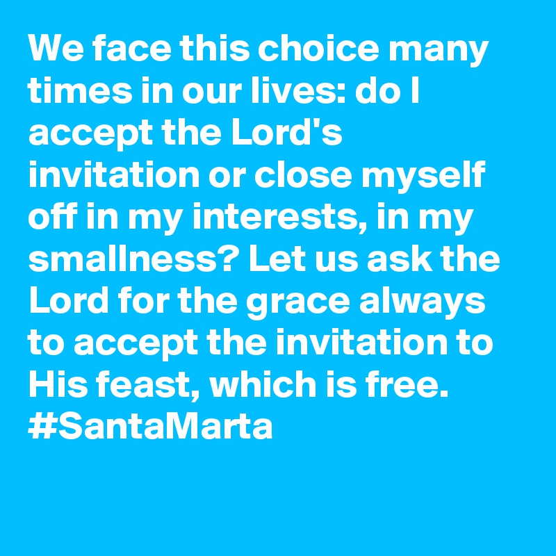 We face this choice many times in our lives: do I accept the Lord's invitation or close myself off in my interests, in my smallness? Let us ask the Lord for the grace always to accept the invitation to His feast, which is free. #SantaMarta