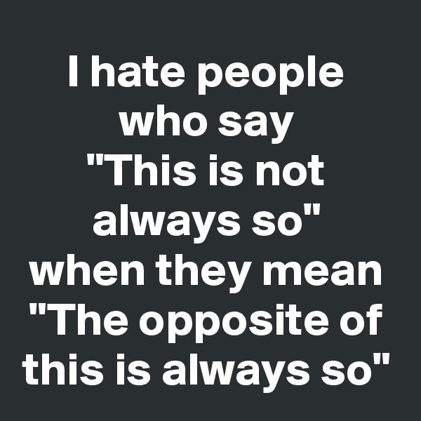 I hate people who say
"This is not always so"
when they mean
"The opposite of this is always so"