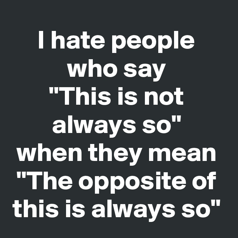 I hate people who say
"This is not always so"
when they mean
"The opposite of this is always so"