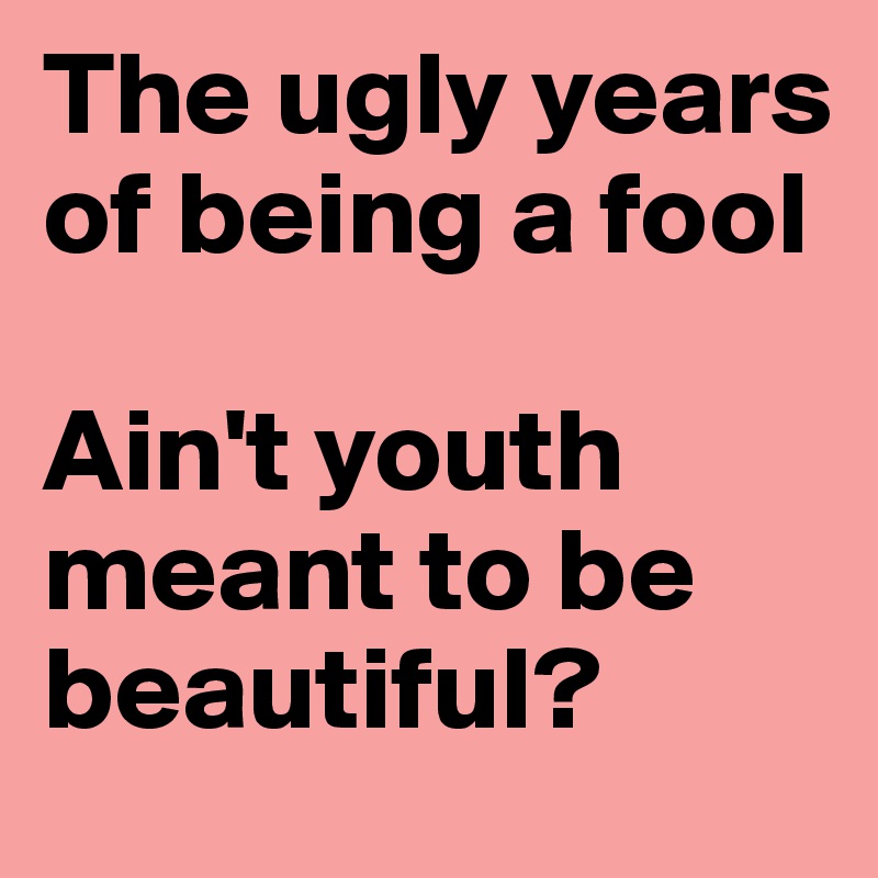 The ugly years of being a fool 

Ain't youth meant to be beautiful?