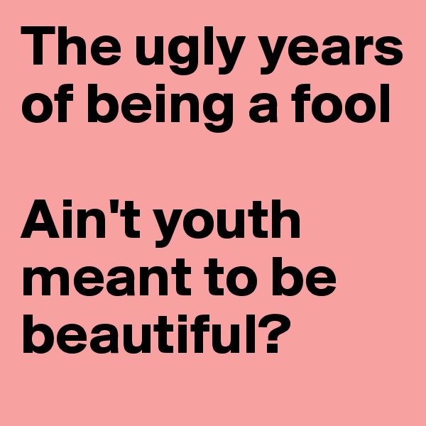 The ugly years of being a fool 

Ain't youth meant to be beautiful?