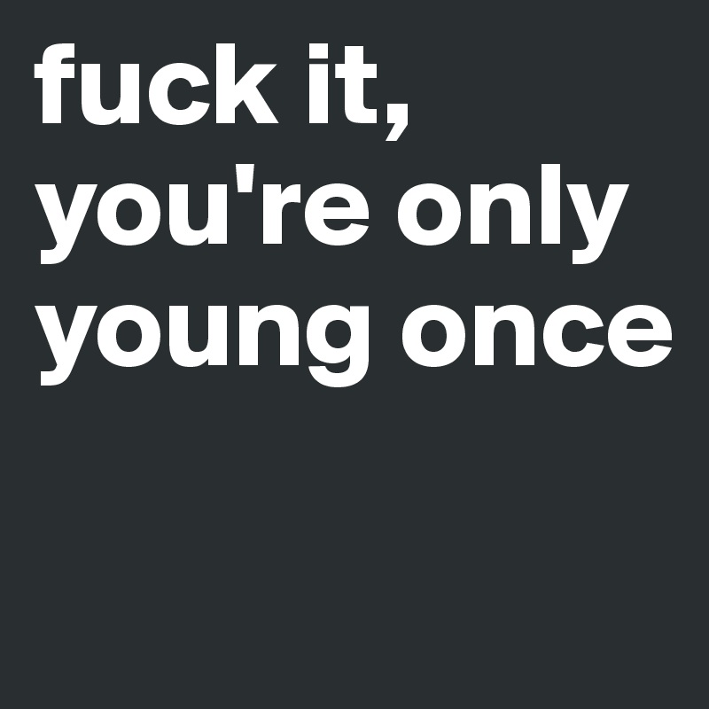 You're only young once