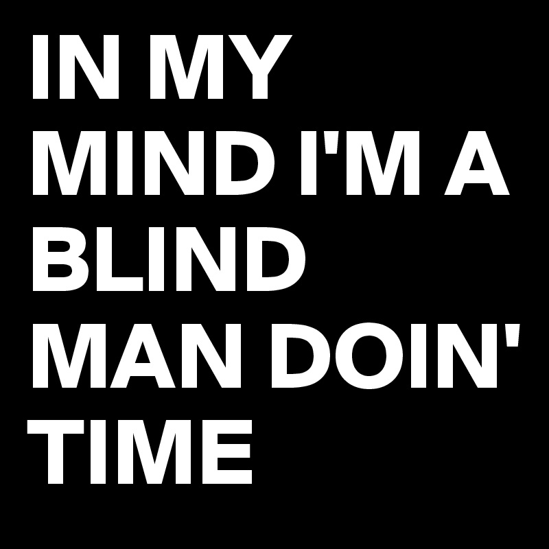 IN MY MIND I'M A BLIND MAN DOIN' TIME