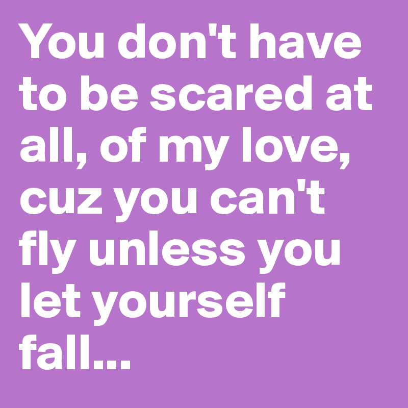 You don't have to be scared at all, of my love, cuz you can't fly unless you let yourself fall...