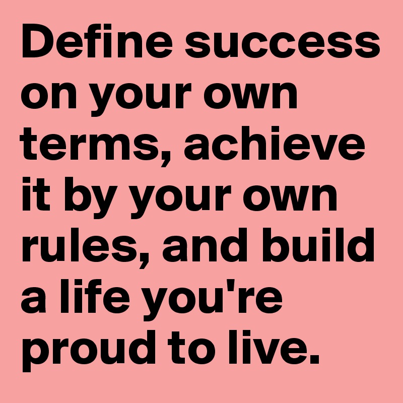 Define success on your own terms, achieve it by your own rules, and build a life you're proud to live.