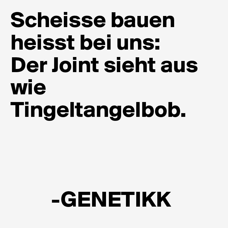 Scheisse bauen heisst bei uns:
Der Joint sieht aus wie Tingeltangelbob.



         -GENETIKK