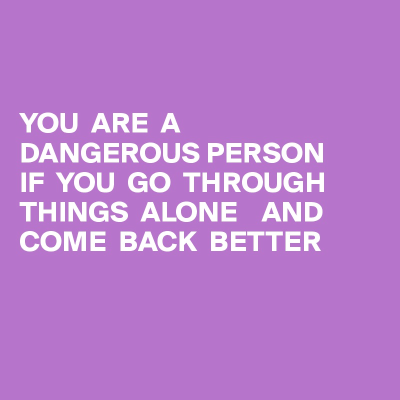 


YOU  ARE  A 
DANGEROUS PERSON 
IF  YOU  GO  THROUGH THINGS  ALONE    AND 
COME  BACK  BETTER



