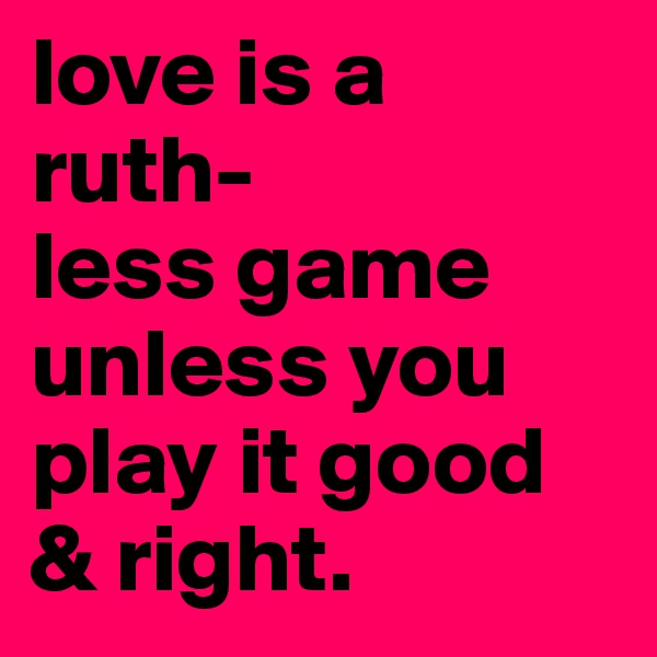 love is a ruth-
less game unless you play it good & right. 