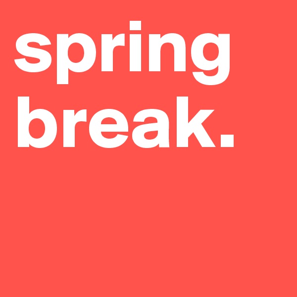 spring
break.
