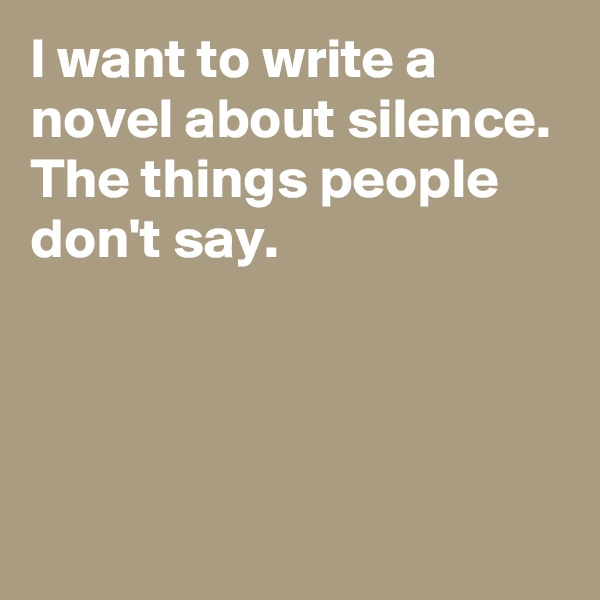 I want to write a novel about silence.
The things people don't say.



