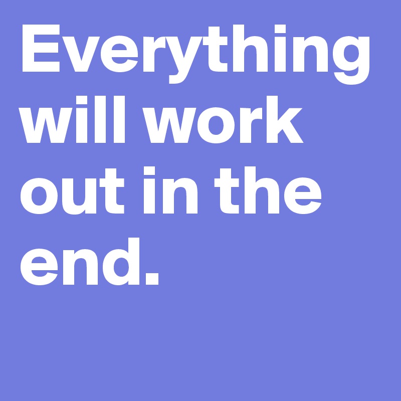 Everything will work out in the end.
