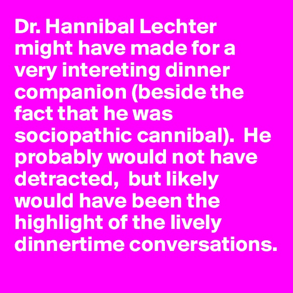 Dr. Hannibal Lechter might have made for a very intereting dinner companion (beside the fact that he was sociopathic cannibal).  He probably would not have detracted,  but likely would have been the highlight of the lively dinnertime conversations.