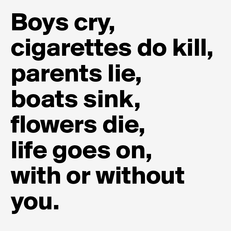 Boys cry,
cigarettes do kill, parents lie,
boats sink,
flowers die,
life goes on,
with or without you.