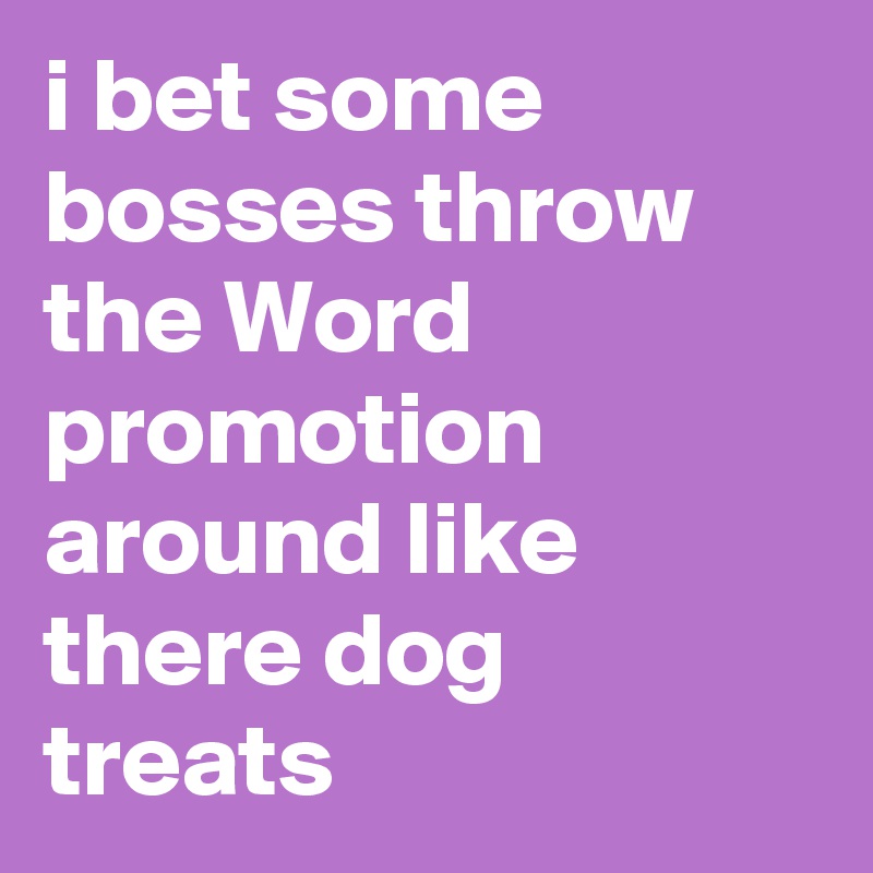i bet some bosses throw the Word promotion around like there dog treats 