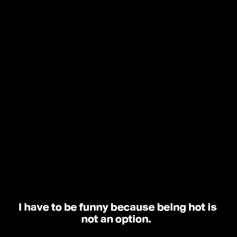 I Have To Be Funny Because Being Hot Is Not An Option Post By Scrminsilnce On Boldomatic