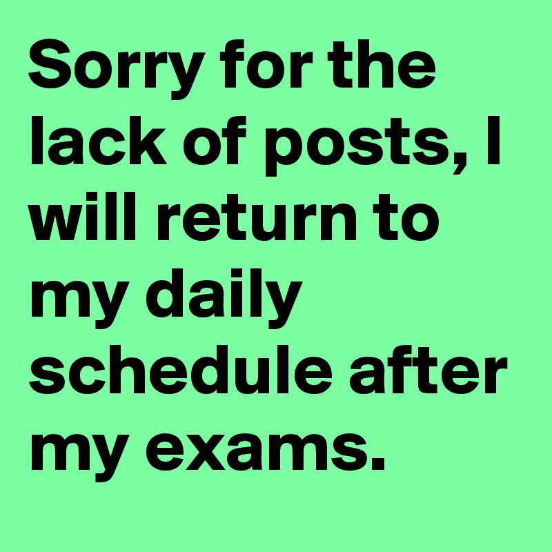 Sorry for the lack of posts, I will return to my daily schedule after my exams.