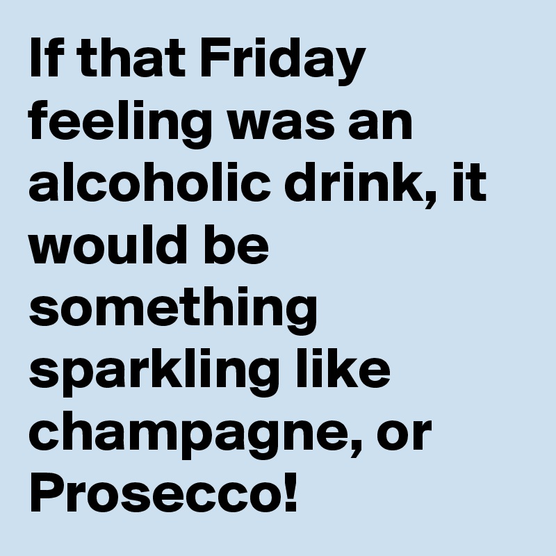 If that Friday feeling was an alcoholic drink, it would be something sparkling like champagne, or Prosecco! 