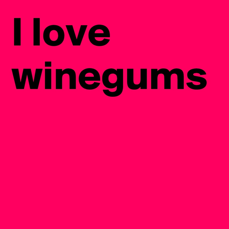 I love winegums