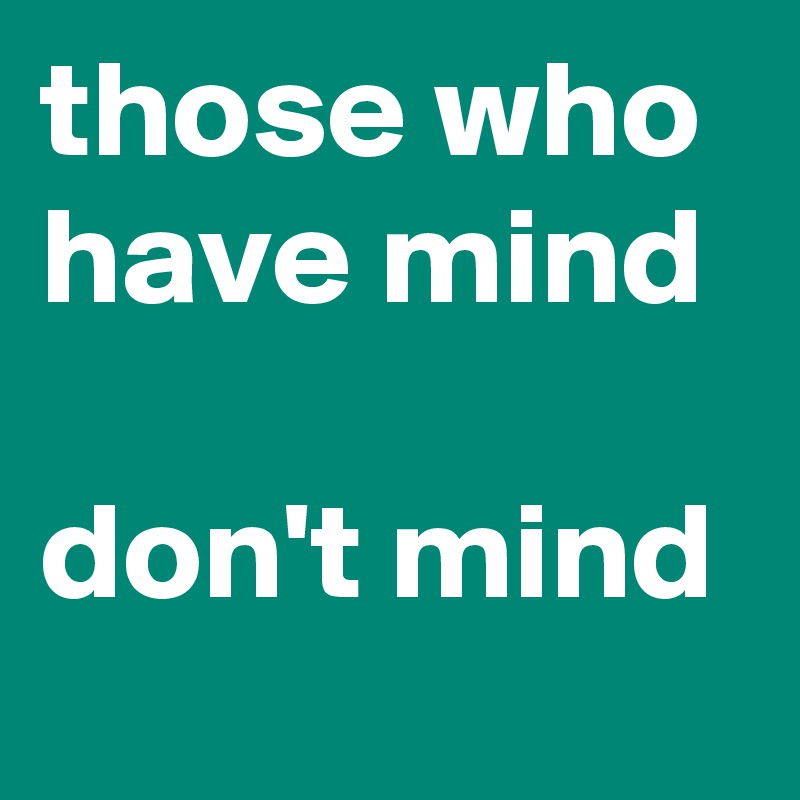 those who have mind 

don't mind