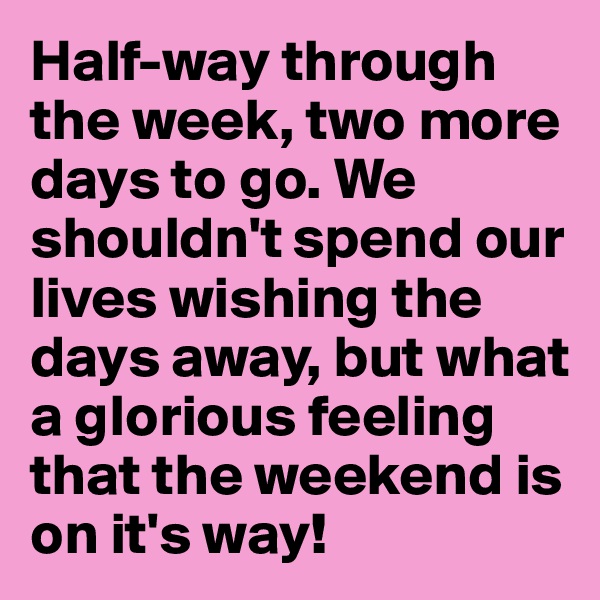 Half-way through the week, two more days to go. We shouldn't spend our lives wishing the days away, but what a glorious feeling that the weekend is on it's way!