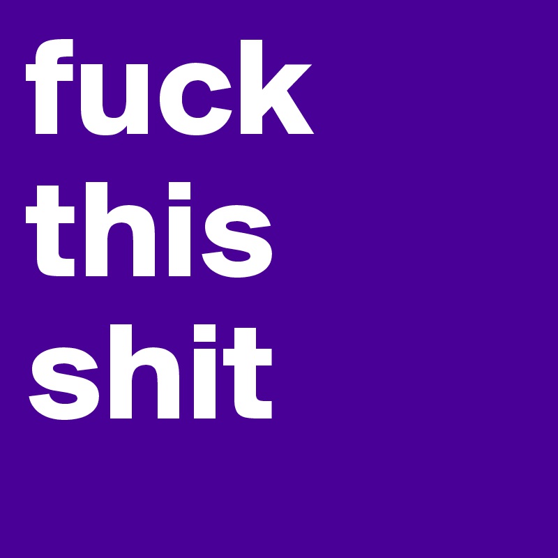 fuck this
shit