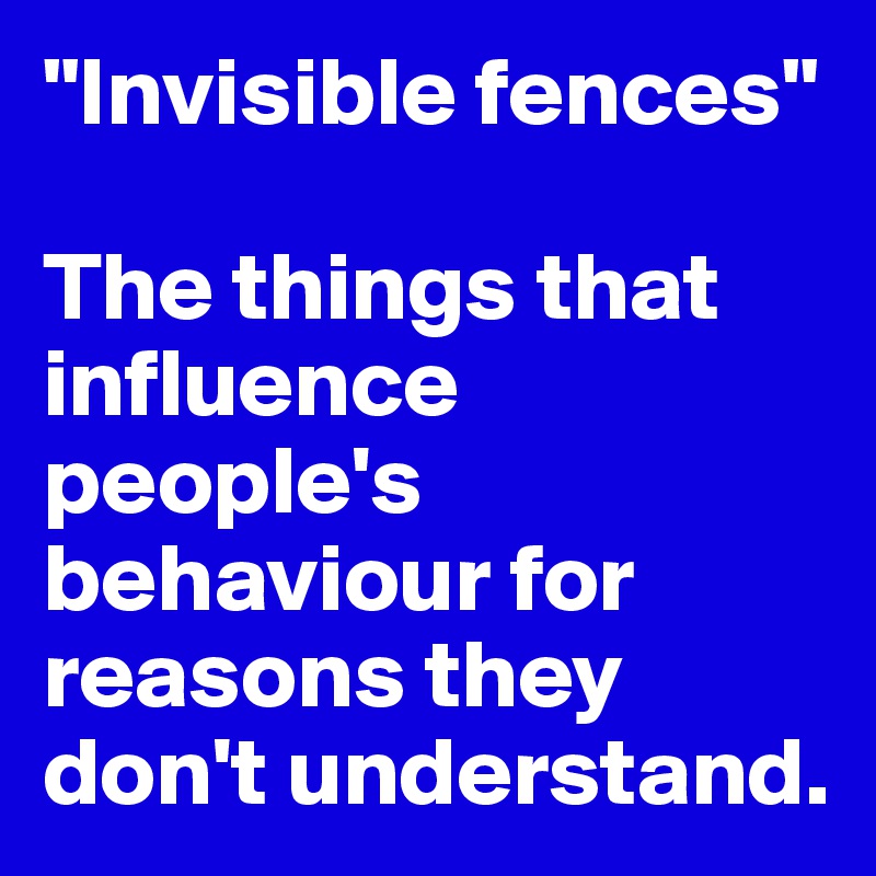 "Invisible fences"

The things that influence people's behaviour for reasons they don't understand. 