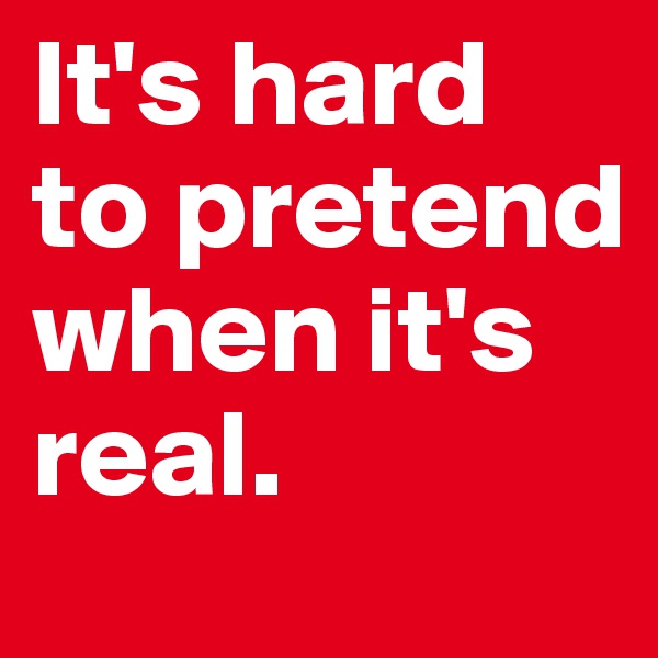 It's hard to pretend when it's real.