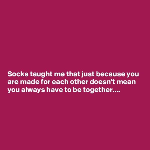 







Socks taught me that just because you are made for each other doesn't mean you always have to be together....





