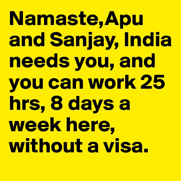 Namaste,Apu and Sanjay, India needs you, and you can work 25 hrs, 8 days a week here, without a visa.