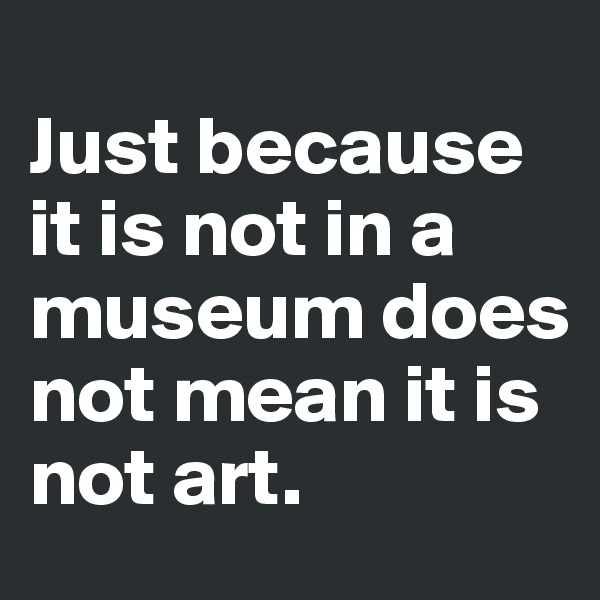 
Just because it is not in a museum does not mean it is not art. 