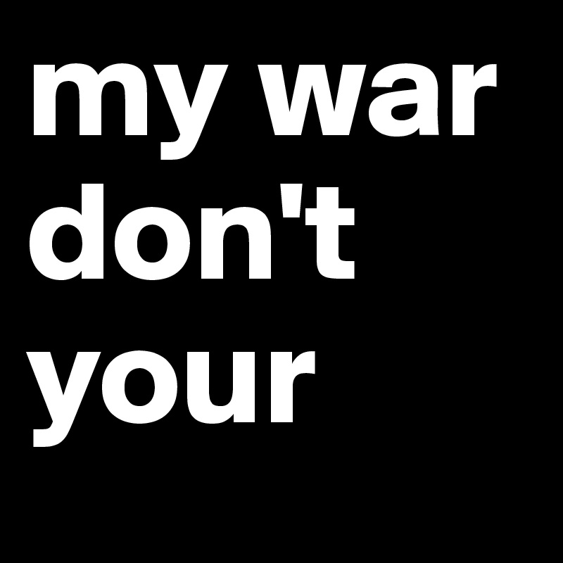 my war
don't
your