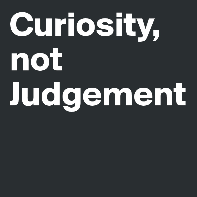 Curiosity, not Judgement

