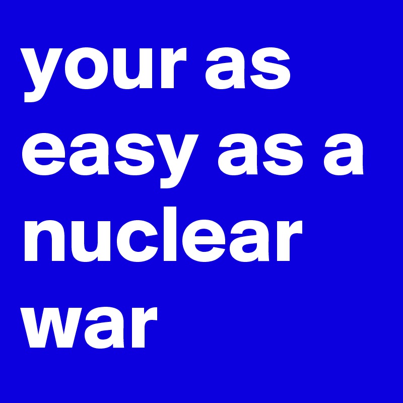 your as easy as a nuclear war