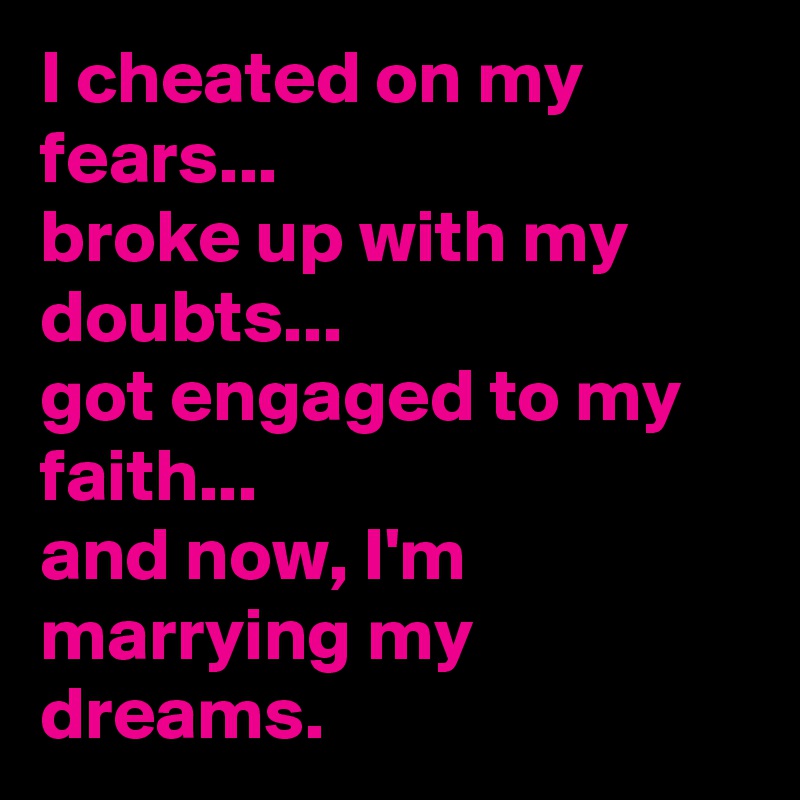 I cheated on my fears...
broke up with my doubts...
got engaged to my faith... 
and now, I'm marrying my dreams.