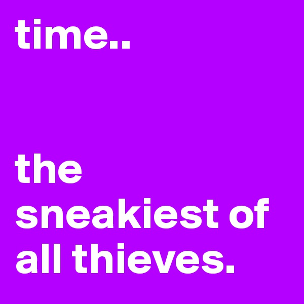 time..


the sneakiest of all thieves. 