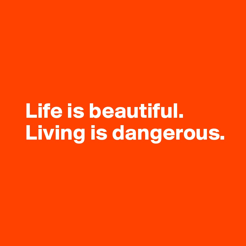 



   Life is beautiful.
   Living is dangerous.



