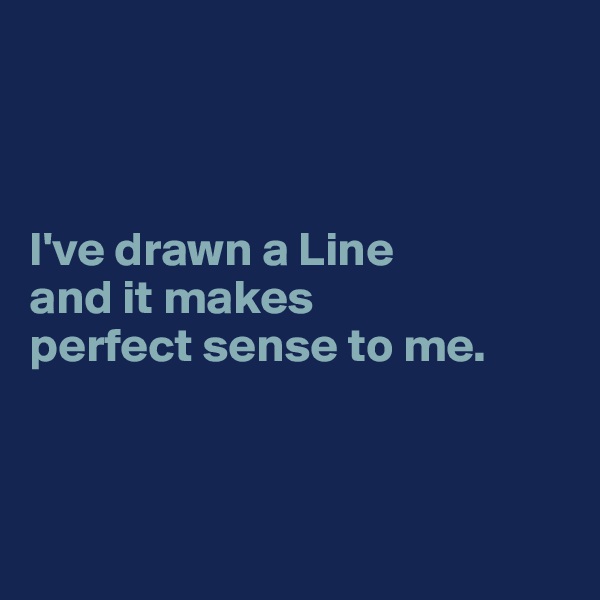 



I've drawn a Line 
and it makes 
perfect sense to me.



