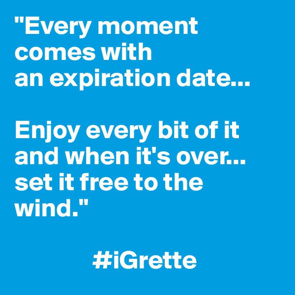 "Every moment       comes with 
an expiration date...

Enjoy every bit of it and when it's over...
set it free to the wind." 

               #iGrette