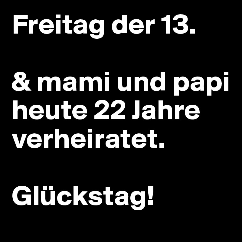 Freitag der 13.

& mami und papi heute 22 Jahre verheiratet.

Glückstag!