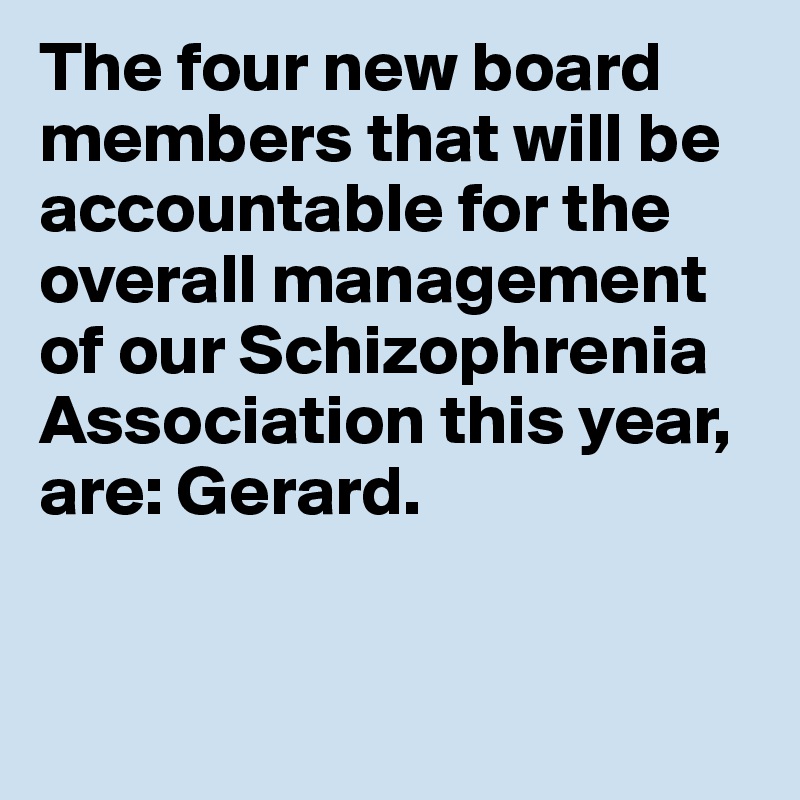 The four new board members that will be accountable for the overall management of our Schizophrenia Association this year, are: Gerard. 


