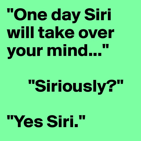 "One day Siri will take over your mind..."

      "Siriously?"
 
"Yes Siri."