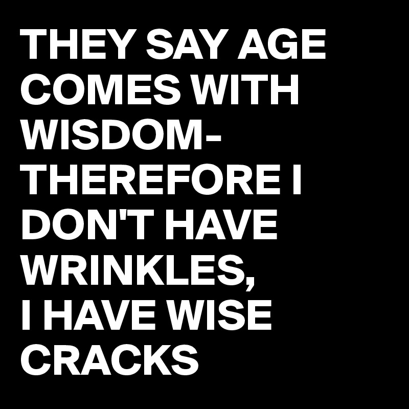 THEY SAY AGE COMES WITH WISDOM- THEREFORE I DON'T HAVE WRINKLES,  
I HAVE WISE CRACKS 