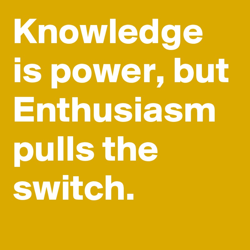 Knowledge is power, but Enthusiasm pulls the switch.
