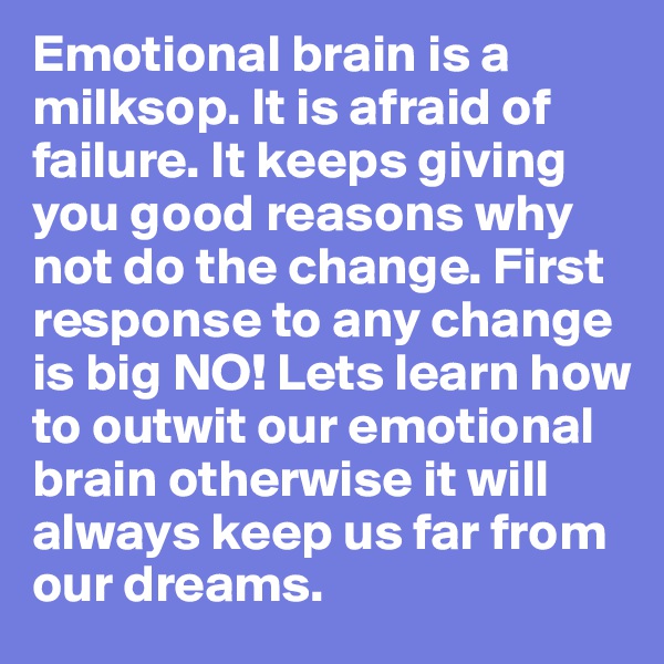 Emotional brain is a milksop. It is afraid of failure. It keeps giving you good reasons why not do the change. First response to any change is big NO! Lets learn how to outwit our emotional brain otherwise it will always keep us far from our dreams. 