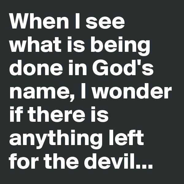 When I see what is being done in God's name, I wonder if there is anything left for the devil...